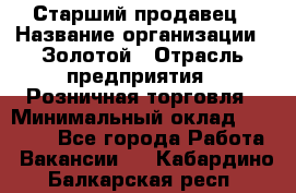 Старший продавец › Название организации ­ Золотой › Отрасль предприятия ­ Розничная торговля › Минимальный оклад ­ 35 000 - Все города Работа » Вакансии   . Кабардино-Балкарская респ.